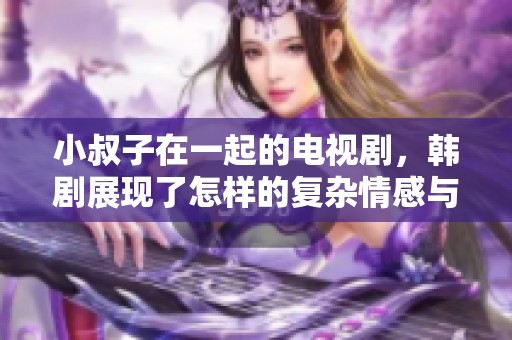 小叔子在一起的电视剧，韩剧展现了怎样的复杂情感与关系呢