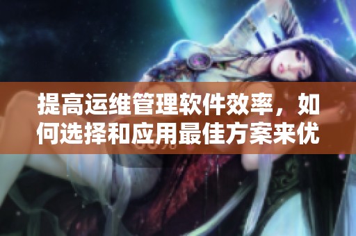 提高运维管理软件效率，如何选择和应用最佳方案来优化运营流程