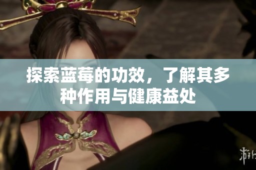 探索蓝莓的功效，了解其多种作用与健康益处