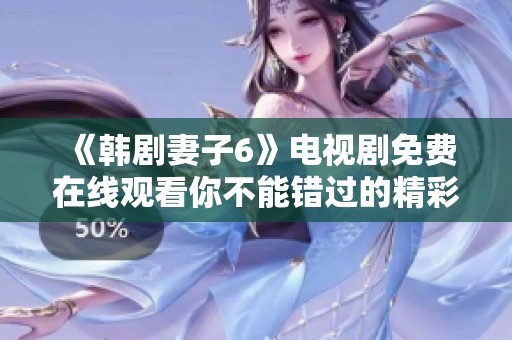 《韩剧妻子6》电视剧免费在线观看你不能错过的精彩内容