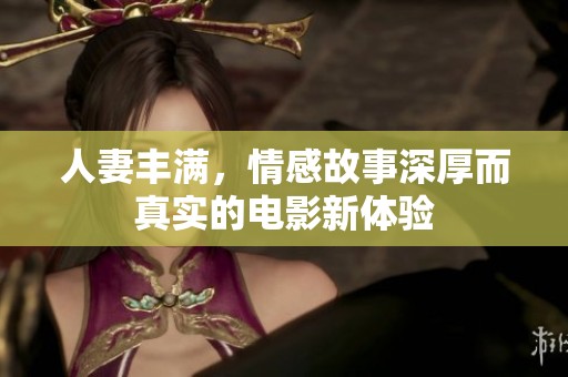 人妻丰满，情感故事深厚而真实的电影新体验