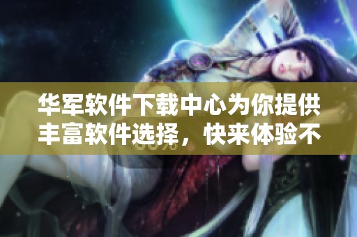 华军软件下载中心为你提供丰富软件选择，快来体验不一样的下载服务吧