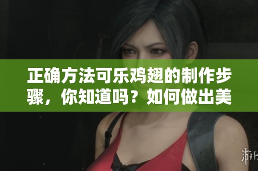 正确方法可乐鸡翅的制作步骤，你知道吗？如何做出美味的可乐鸡翅呢？