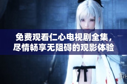 免费观看仁心电视剧全集，尽情畅享无阻碍的观影体验！