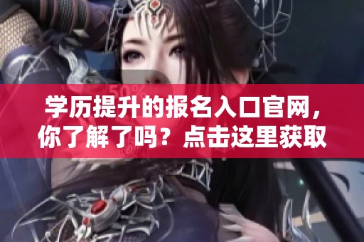 学历提升的报名入口官网，你了解了吗？点击这里获取详细信息。