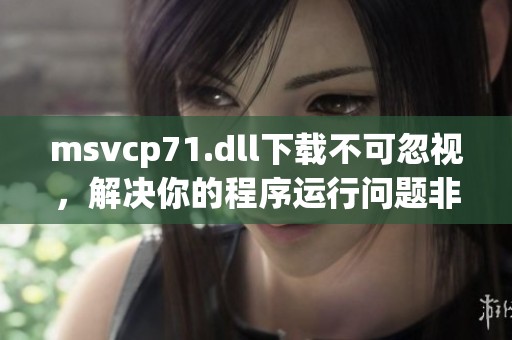 msvcp71.dll下载不可忽视，解决你的程序运行问题非常重要