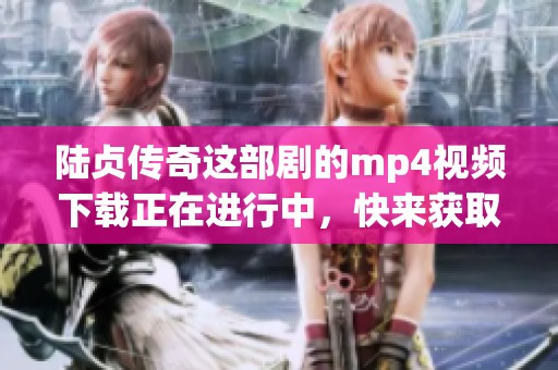 陆贞传奇这部剧的mp4视频下载正在进行中，快来获取吧！