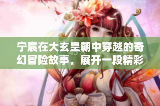 宁宸在大玄皇朝中穿越的奇幻冒险故事，展开一段精彩的旅程