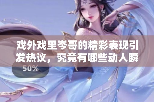 戏外戏里岑哥的精彩表现引发热议，究竟有哪些动人瞬间呢