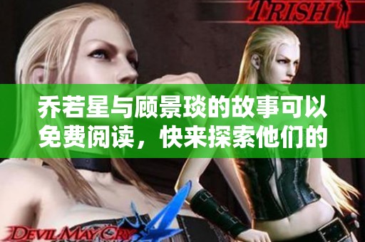 乔若星与顾景琰的故事可以免费阅读，快来探索他们的精彩情节吧