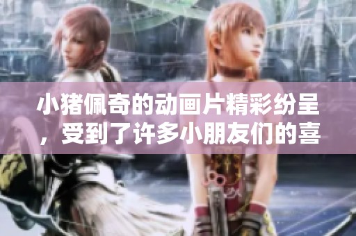 小猪佩奇的动画片精彩纷呈，受到了许多小朋友们的喜爱与追捧