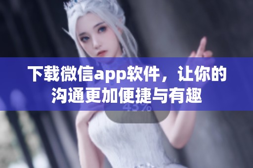 下载微信app软件，让你的沟通更加便捷与有趣