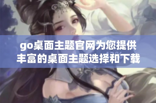 go桌面主题官网为您提供丰富的桌面主题选择和下载服务
