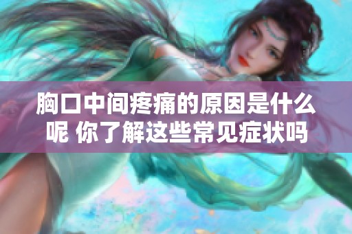 胸口中间疼痛的原因是什么呢 你了解这些常见症状吗