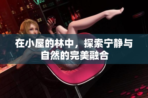 在小屋的林中，探索宁静与自然的完美融合
