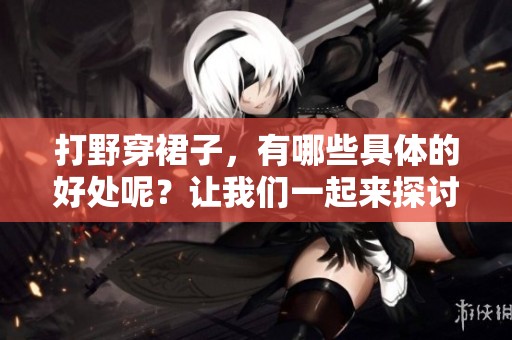 打野穿裙子，有哪些具体的好处呢？让我们一起来探讨一下。