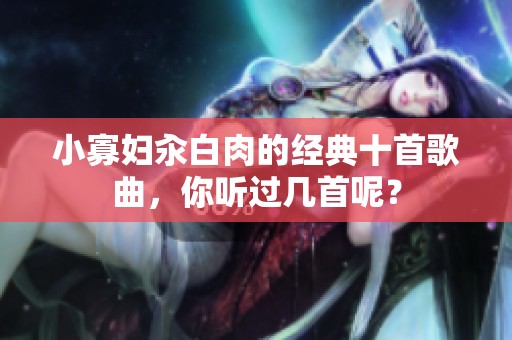 小寡妇汆白肉的经典十首歌曲，你听过几首呢？