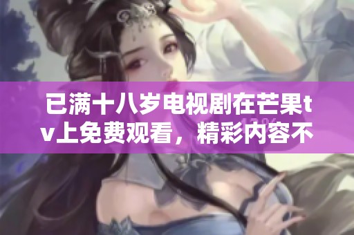 已满十八岁电视剧在芒果tv上免费观看，精彩内容不容错过快来观看吧
