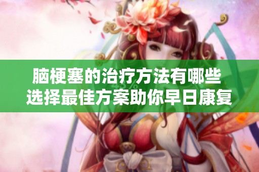 脑梗塞的治疗方法有哪些 选择最佳方案助你早日康复