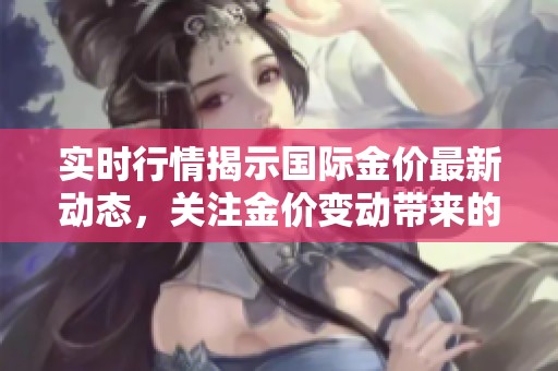 实时行情揭示国际金价最新动态，关注金价变动带来的市场机会和影响