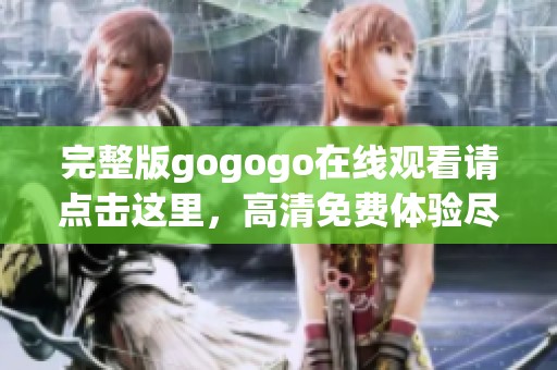 完整版gogogo在线观看请点击这里，高清免费体验尽在此处放送