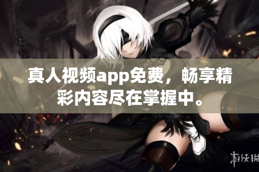 真人视频app免费，畅享精彩内容尽在掌握中。