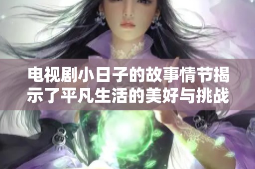 电视剧小日子的故事情节揭示了平凡生活的美好与挑战