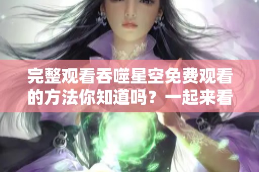 完整观看吞噬星空免费观看的方法你知道吗？一起来看看这部精彩作品吧！