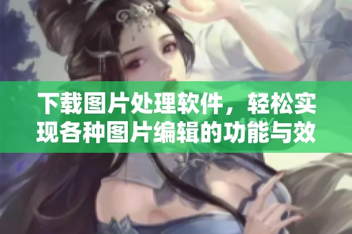 下载图片处理软件，轻松实现各种图片编辑的功能与效果