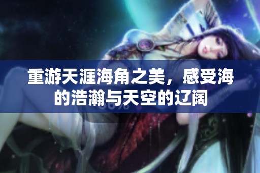 重游天涯海角之美，感受海的浩瀚与天空的辽阔