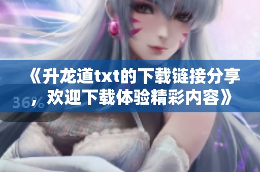 《升龙道txt的下载链接分享，欢迎下载体验精彩内容》