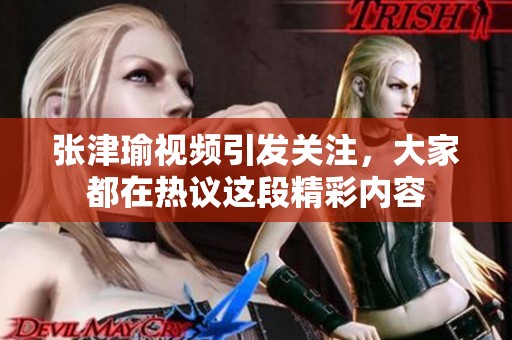 张津瑜视频引发关注，大家都在热议这段精彩内容