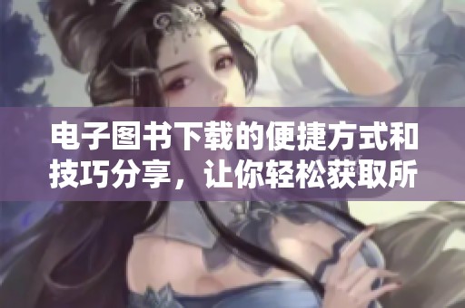 电子图书下载的便捷方式和技巧分享，让你轻松获取所需书籍