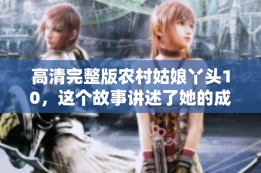 高清完整版农村姑娘丫头10，这个故事讲述了她的成长与奋斗历程。