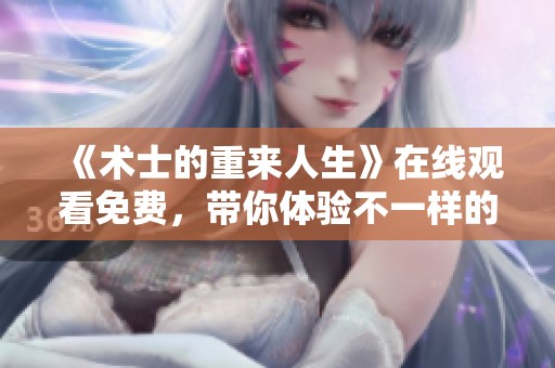 《术士的重来人生》在线观看免费，带你体验不一样的奇幻冒险旅程！