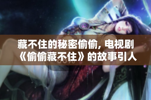 藏不住的秘密偷偷, 电视剧《偷偷藏不住》的故事引人入胜