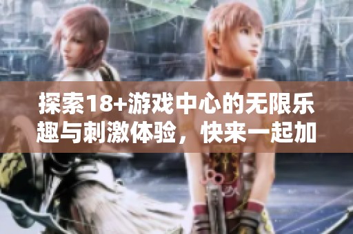 探索18+游戏中心的无限乐趣与刺激体验，快来一起加入这场游戏盛宴吧