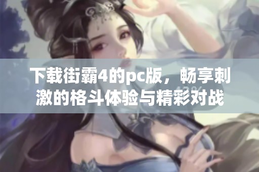 下载街霸4的pc版，畅享刺激的格斗体验与精彩对战