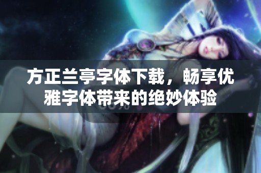 方正兰亭字体下载，畅享优雅字体带来的绝妙体验