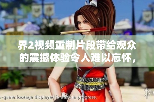 界2视频重制片段带给观众的震撼体验令人难以忘怀，快来一起观看吧