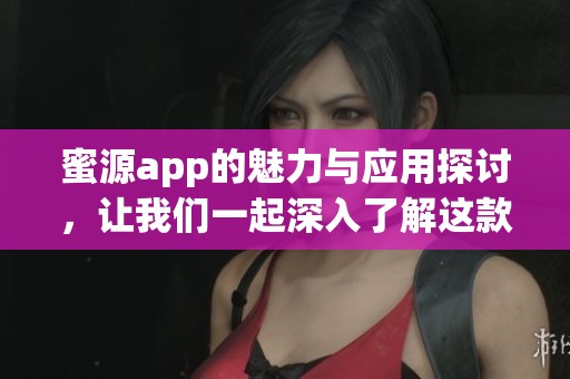 蜜源app的魅力与应用探讨，让我们一起深入了解这款热门软件