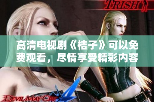 高清电视剧《桔子》可以免费观看，尽情享受精彩内容！