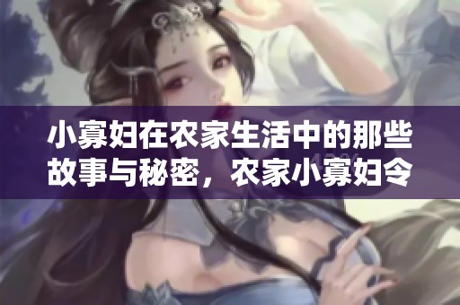 小寡妇在农家生活中的那些故事与秘密，农家小寡妇令人唏嘘不已的生活百态