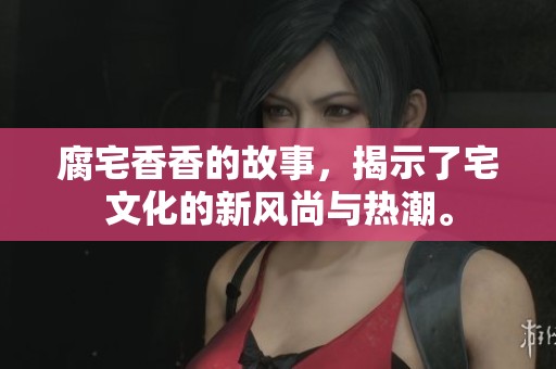 腐宅香香的故事，揭示了宅文化的新风尚与热潮。