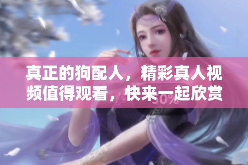 真正的狗配人，精彩真人视频值得观看，快来一起欣赏吧