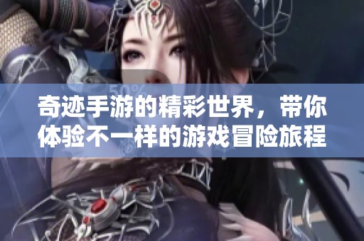奇迹手游的精彩世界，带你体验不一样的游戏冒险旅程