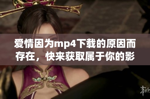 爱情因为mp4下载的原因而存在，快来获取属于你的影视资源吧！