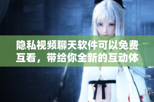 隐私视频聊天软件可以免费互看，带给你全新的互动体验