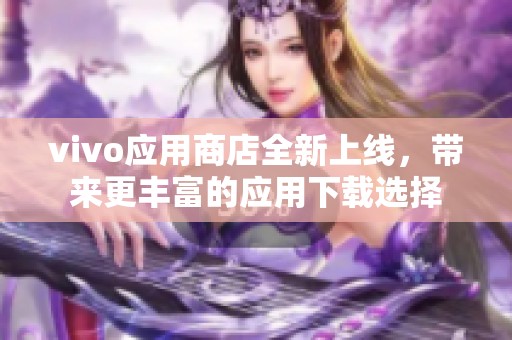 vivo应用商店全新上线，带来更丰富的应用下载选择