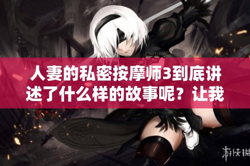 人妻的私密按摩师3到底讲述了什么样的故事呢？让我们一起来探索这部作品的心灵深处。